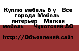 Куплю мебель б/у - Все города Мебель, интерьер » Мягкая мебель   . Чукотский АО